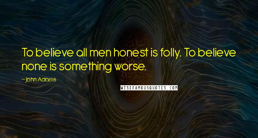 John Adams Quotes: To believe all men honest is folly. To believe none is something worse.