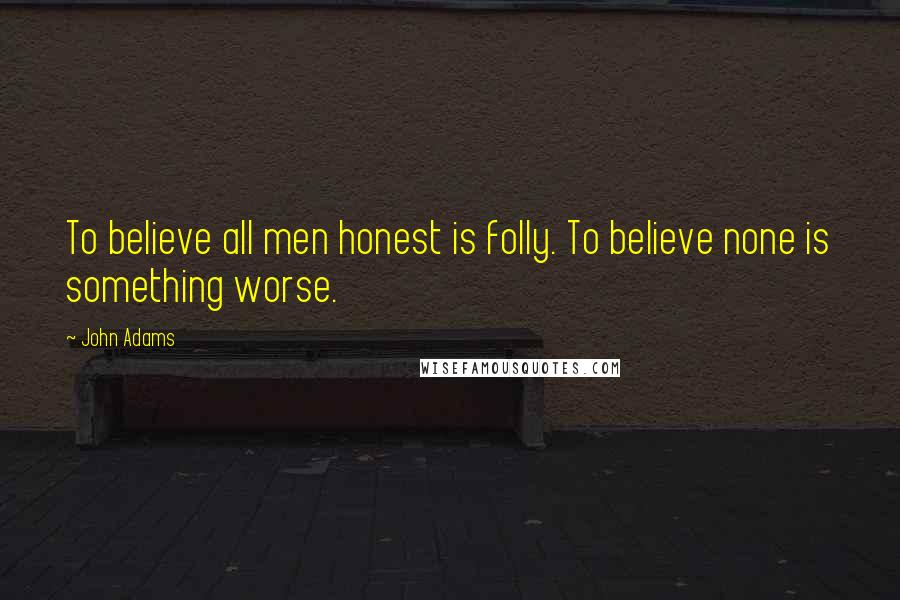 John Adams Quotes: To believe all men honest is folly. To believe none is something worse.