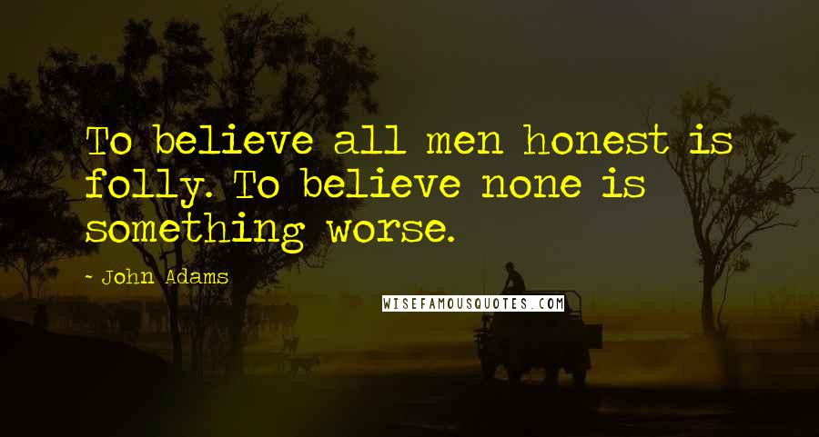 John Adams Quotes: To believe all men honest is folly. To believe none is something worse.