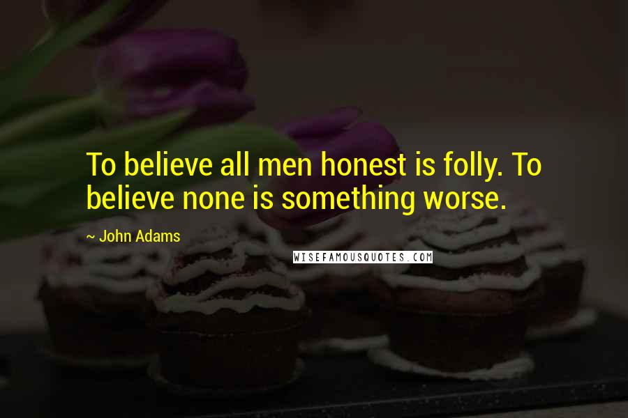John Adams Quotes: To believe all men honest is folly. To believe none is something worse.