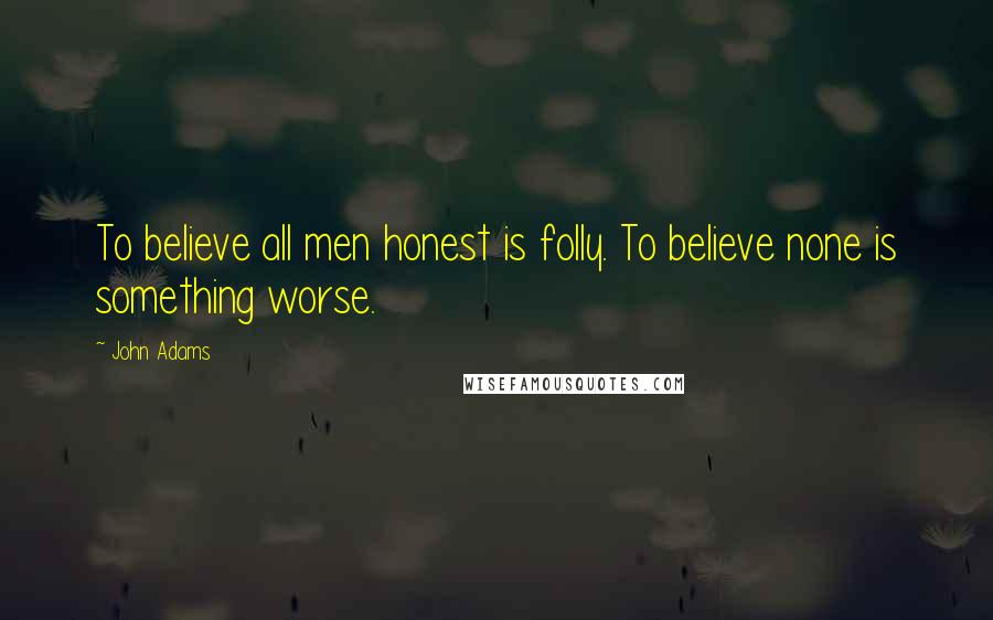 John Adams Quotes: To believe all men honest is folly. To believe none is something worse.
