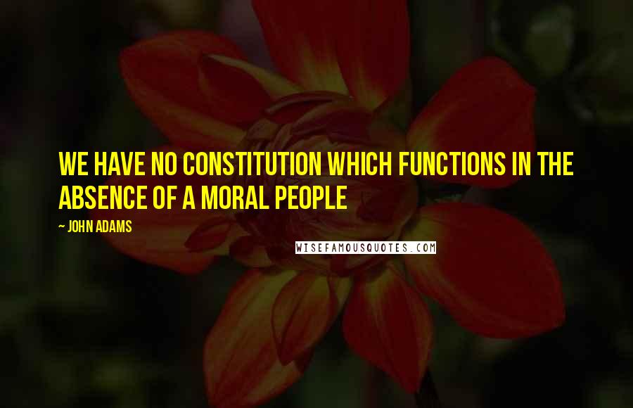 John Adams Quotes: We have no Constitution which functions in the absence of a moral people