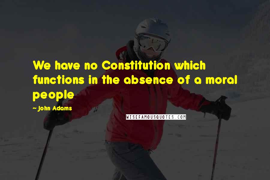 John Adams Quotes: We have no Constitution which functions in the absence of a moral people