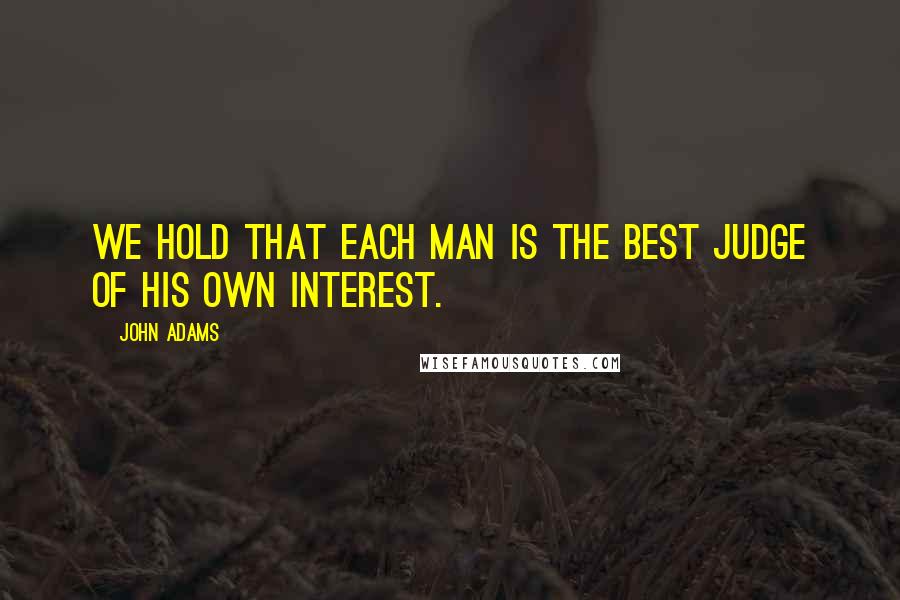 John Adams Quotes: We hold that each man is the best judge of his own interest.