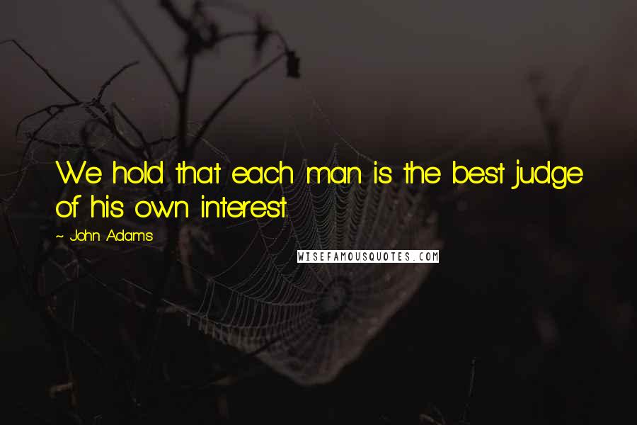John Adams Quotes: We hold that each man is the best judge of his own interest.