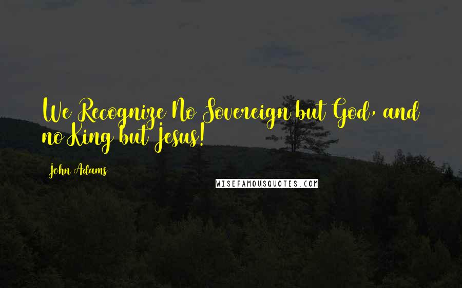 John Adams Quotes: We Recognize No Sovereign but God, and no King but Jesus!