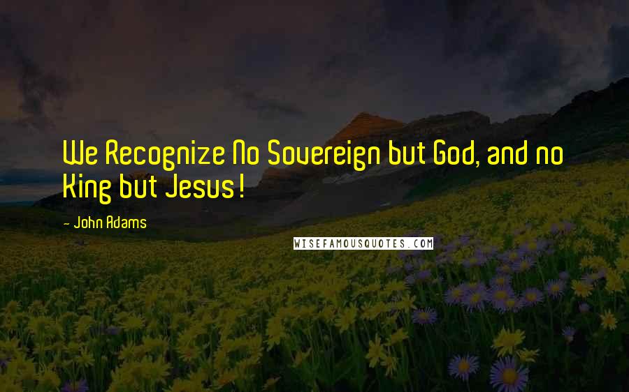 John Adams Quotes: We Recognize No Sovereign but God, and no King but Jesus!