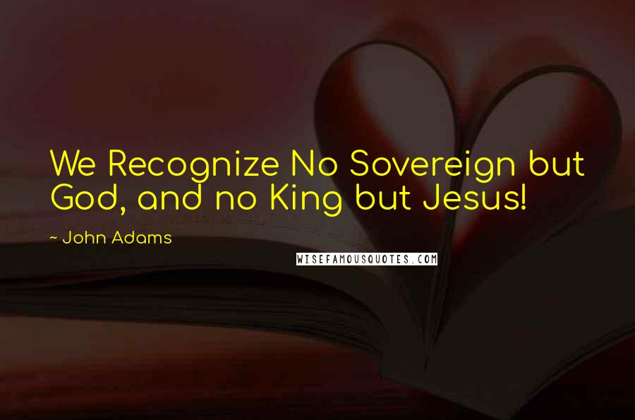 John Adams Quotes: We Recognize No Sovereign but God, and no King but Jesus!