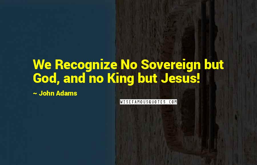 John Adams Quotes: We Recognize No Sovereign but God, and no King but Jesus!