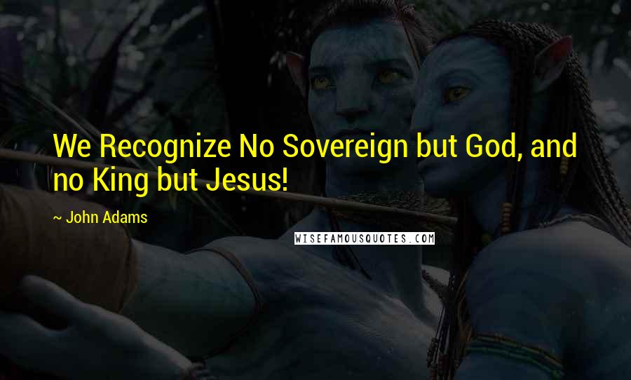 John Adams Quotes: We Recognize No Sovereign but God, and no King but Jesus!