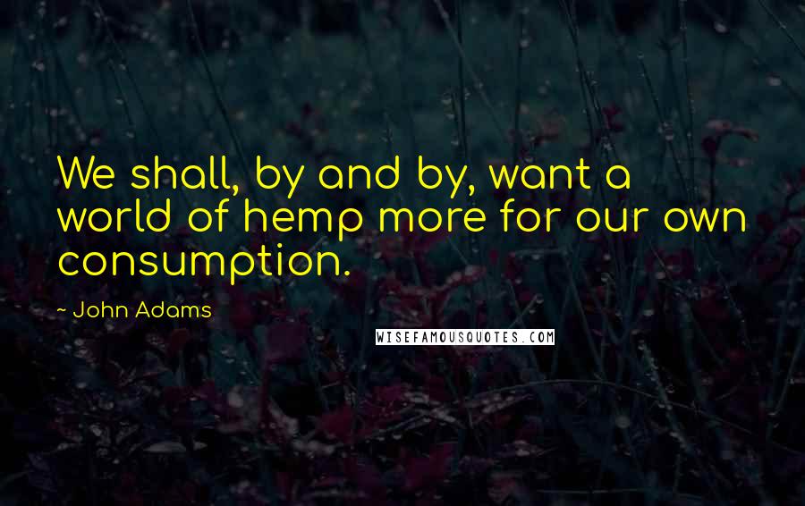 John Adams Quotes: We shall, by and by, want a world of hemp more for our own consumption.