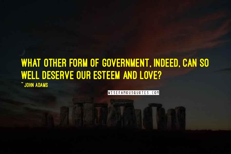 John Adams Quotes: What other form of government, indeed, can so well deserve our esteem and love?