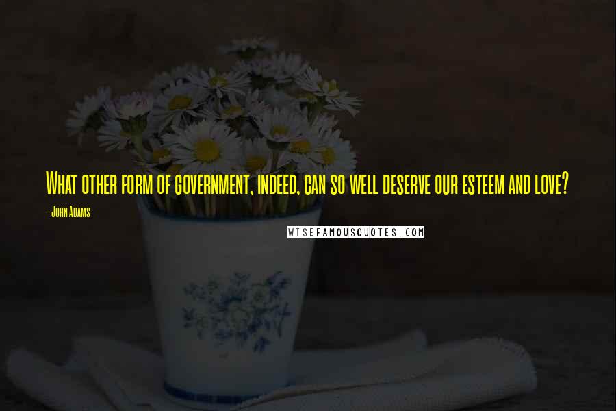 John Adams Quotes: What other form of government, indeed, can so well deserve our esteem and love?
