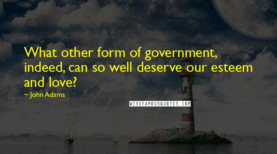 John Adams Quotes: What other form of government, indeed, can so well deserve our esteem and love?