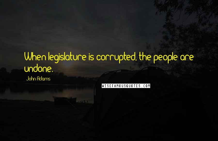 John Adams Quotes: When legislature is corrupted, the people are undone.