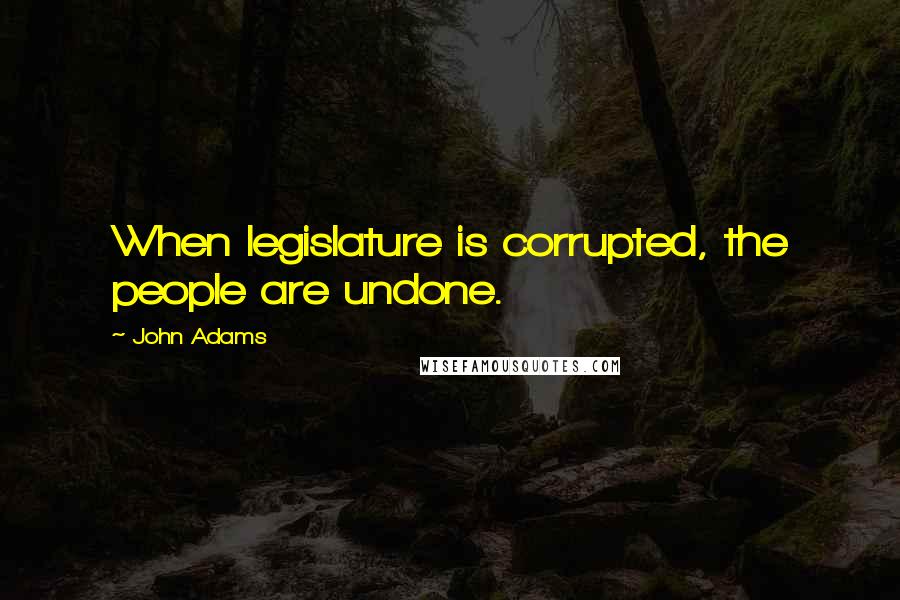 John Adams Quotes: When legislature is corrupted, the people are undone.