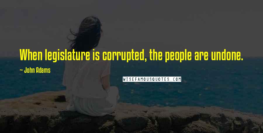 John Adams Quotes: When legislature is corrupted, the people are undone.