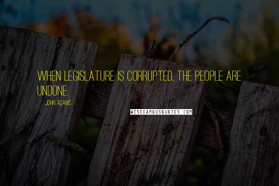 John Adams Quotes: When legislature is corrupted, the people are undone.