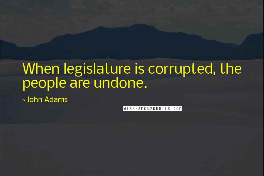 John Adams Quotes: When legislature is corrupted, the people are undone.