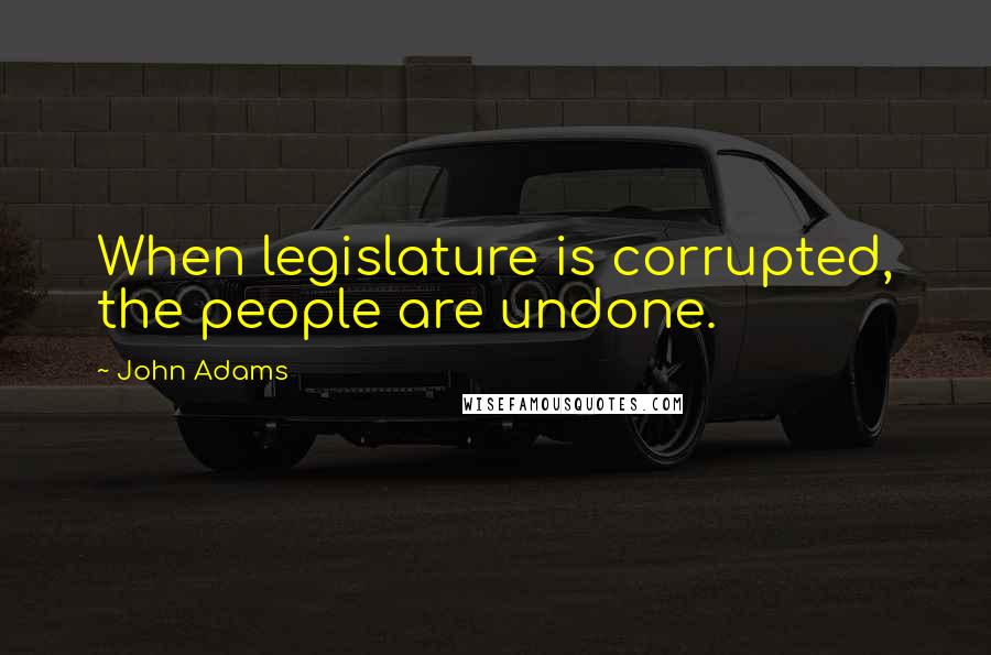 John Adams Quotes: When legislature is corrupted, the people are undone.