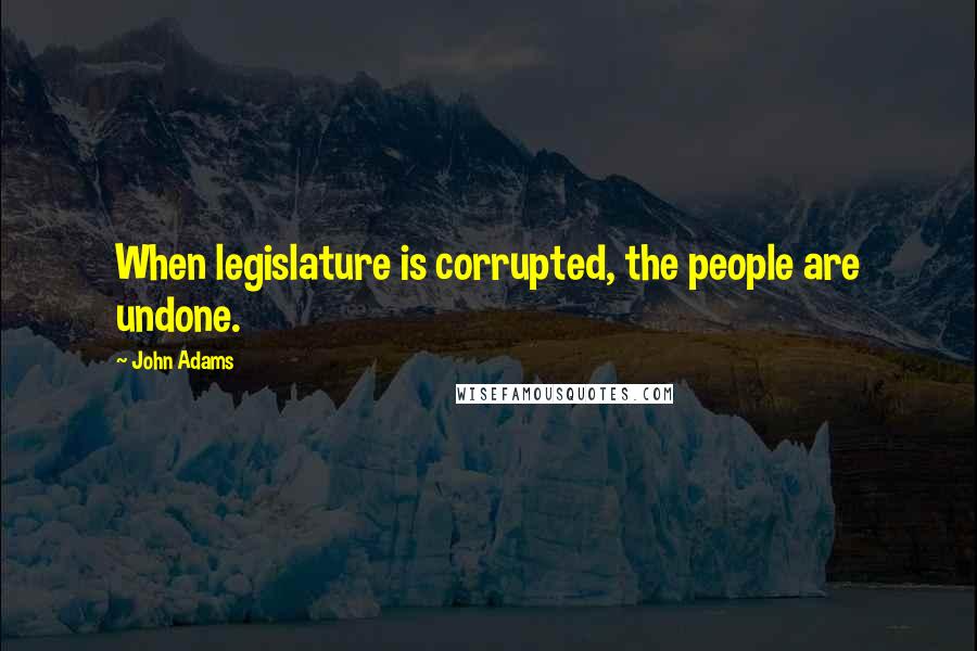 John Adams Quotes: When legislature is corrupted, the people are undone.