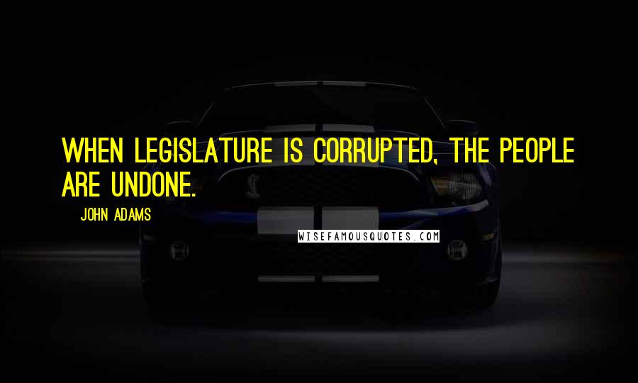 John Adams Quotes: When legislature is corrupted, the people are undone.