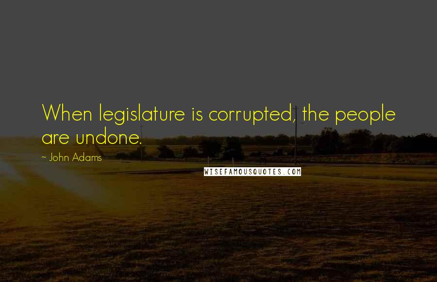 John Adams Quotes: When legislature is corrupted, the people are undone.