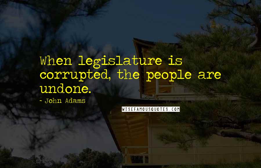 John Adams Quotes: When legislature is corrupted, the people are undone.