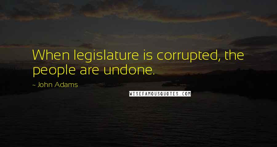John Adams Quotes: When legislature is corrupted, the people are undone.