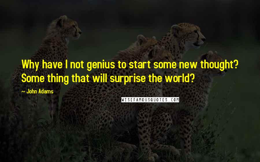 John Adams Quotes: Why have I not genius to start some new thought? Some thing that will surprise the world?
