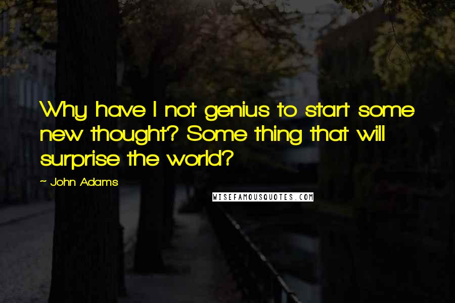 John Adams Quotes: Why have I not genius to start some new thought? Some thing that will surprise the world?
