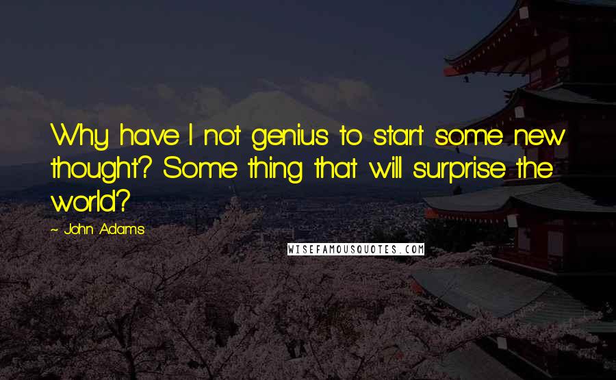 John Adams Quotes: Why have I not genius to start some new thought? Some thing that will surprise the world?