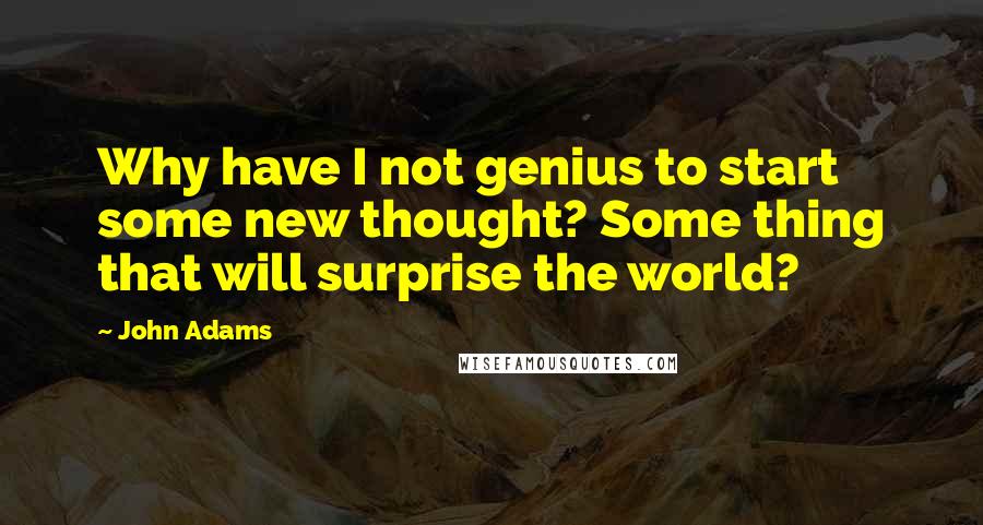 John Adams Quotes: Why have I not genius to start some new thought? Some thing that will surprise the world?