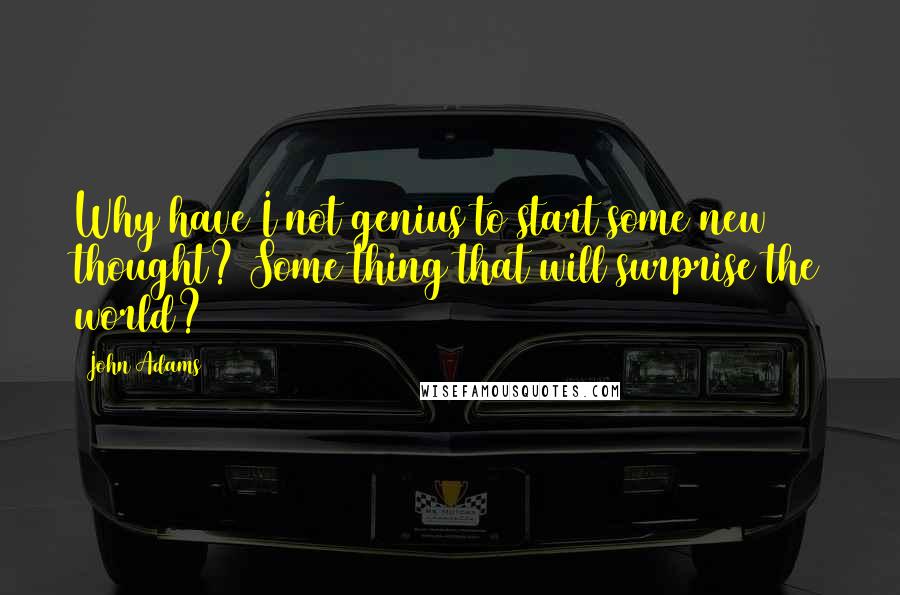 John Adams Quotes: Why have I not genius to start some new thought? Some thing that will surprise the world?