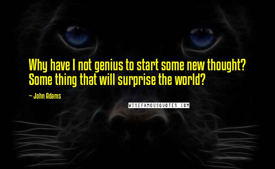 John Adams Quotes: Why have I not genius to start some new thought? Some thing that will surprise the world?