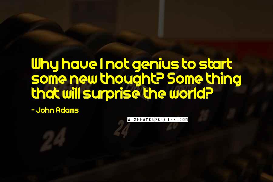 John Adams Quotes: Why have I not genius to start some new thought? Some thing that will surprise the world?