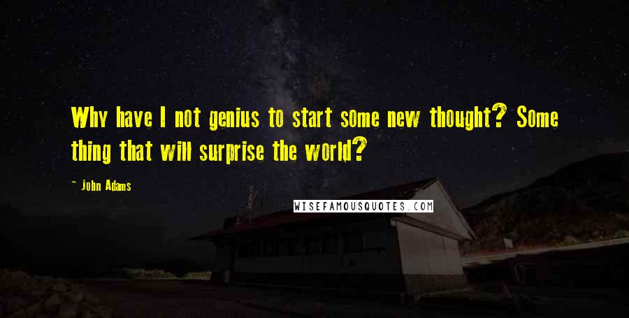 John Adams Quotes: Why have I not genius to start some new thought? Some thing that will surprise the world?