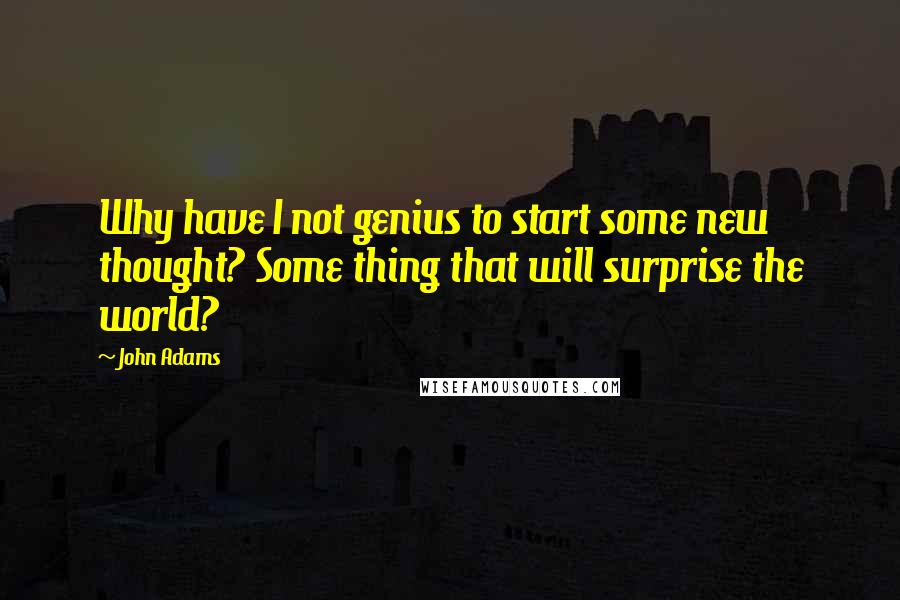 John Adams Quotes: Why have I not genius to start some new thought? Some thing that will surprise the world?