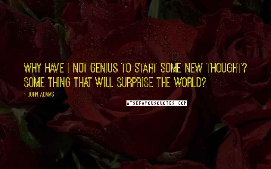 John Adams Quotes: Why have I not genius to start some new thought? Some thing that will surprise the world?