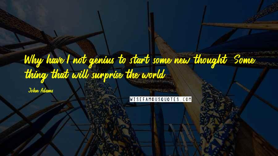 John Adams Quotes: Why have I not genius to start some new thought? Some thing that will surprise the world?