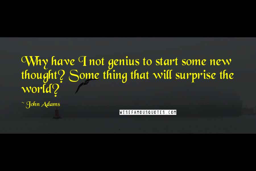 John Adams Quotes: Why have I not genius to start some new thought? Some thing that will surprise the world?