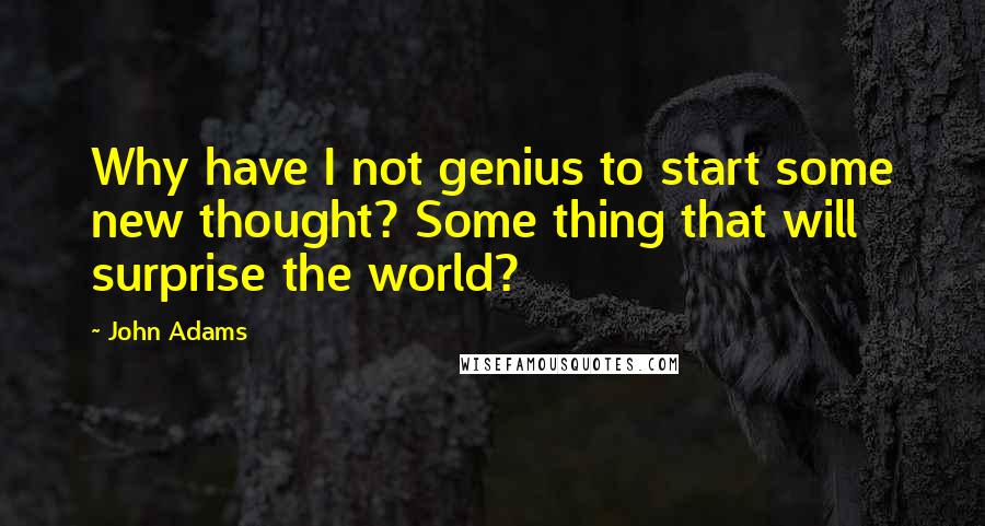 John Adams Quotes: Why have I not genius to start some new thought? Some thing that will surprise the world?