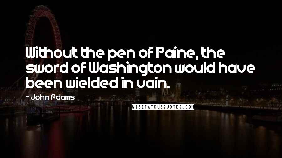 John Adams Quotes: Without the pen of Paine, the sword of Washington would have been wielded in vain.