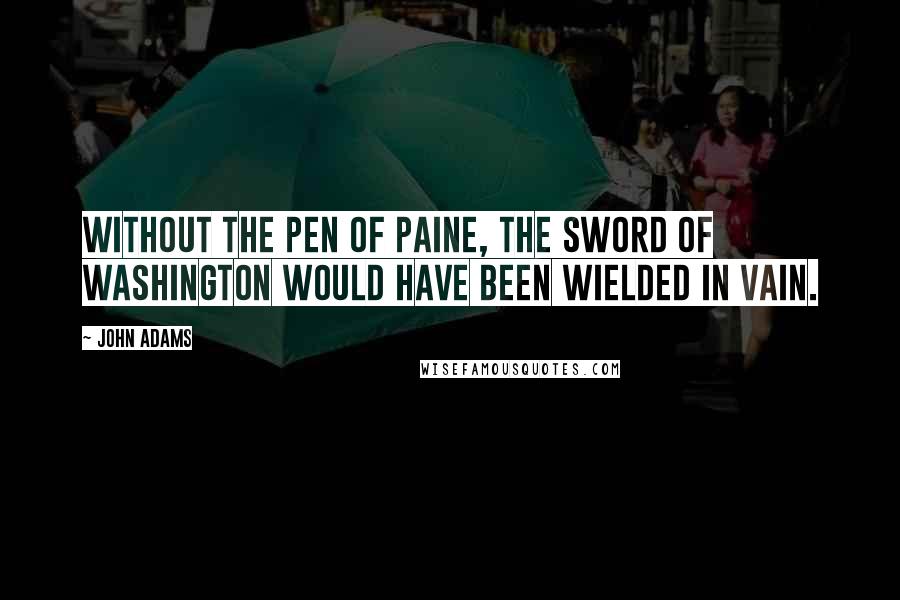 John Adams Quotes: Without the pen of Paine, the sword of Washington would have been wielded in vain.