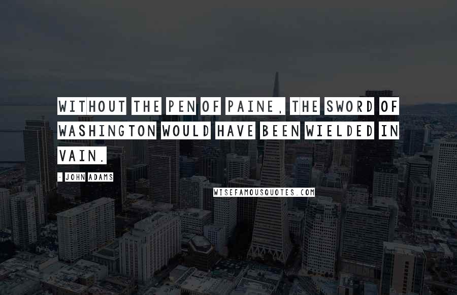 John Adams Quotes: Without the pen of Paine, the sword of Washington would have been wielded in vain.