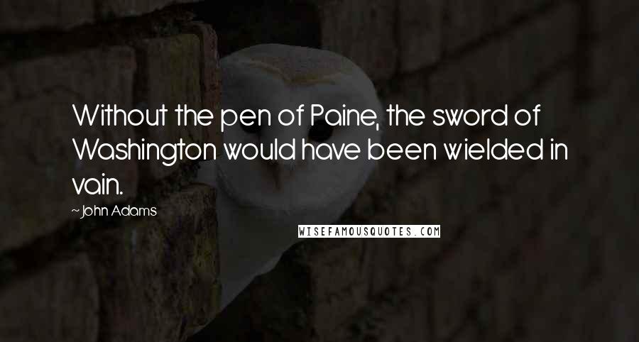 John Adams Quotes: Without the pen of Paine, the sword of Washington would have been wielded in vain.