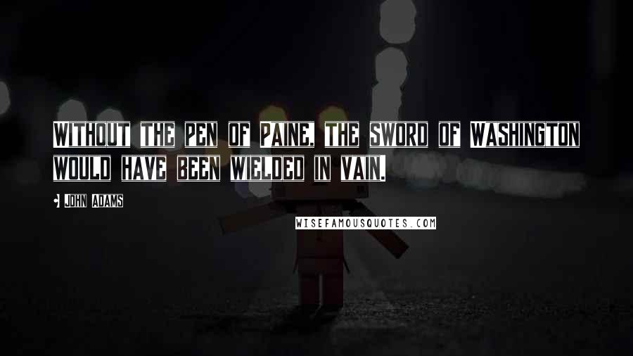 John Adams Quotes: Without the pen of Paine, the sword of Washington would have been wielded in vain.