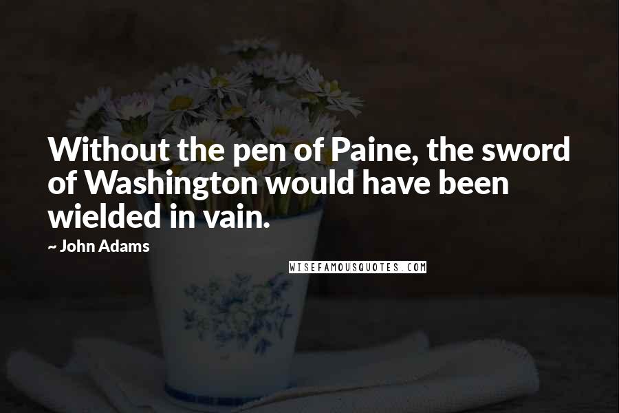 John Adams Quotes: Without the pen of Paine, the sword of Washington would have been wielded in vain.