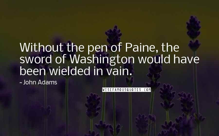 John Adams Quotes: Without the pen of Paine, the sword of Washington would have been wielded in vain.