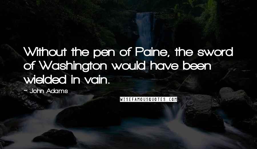 John Adams Quotes: Without the pen of Paine, the sword of Washington would have been wielded in vain.